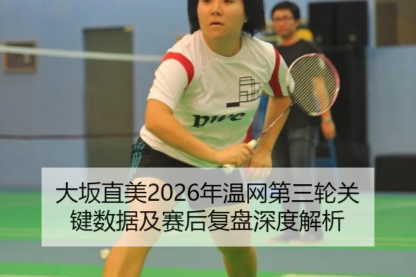 大坂直美2026年温网第三轮关键数据及赛后复盘深度解析