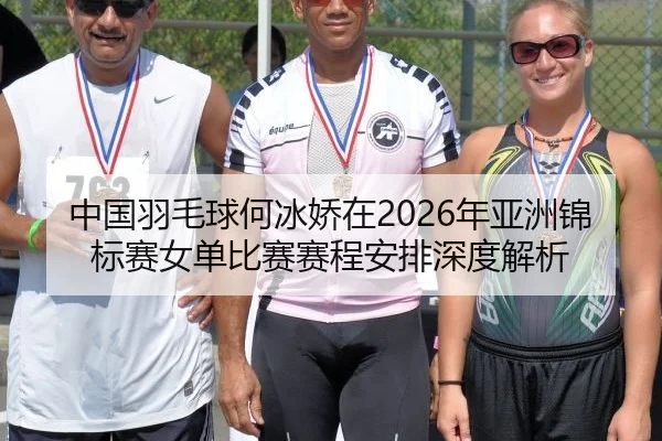 中国羽毛球何冰娇在2026年亚洲锦标赛女单比赛赛程安排深度解析