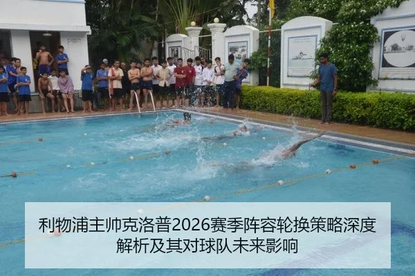 利物浦主帅克洛普2026赛季阵容轮换策略深度解析及其对球队未来影响
