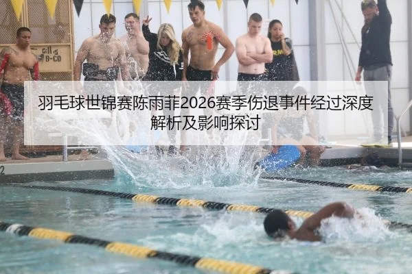 羽毛球世锦赛陈雨菲2026赛季伤退事件经过深度解析及影响探讨