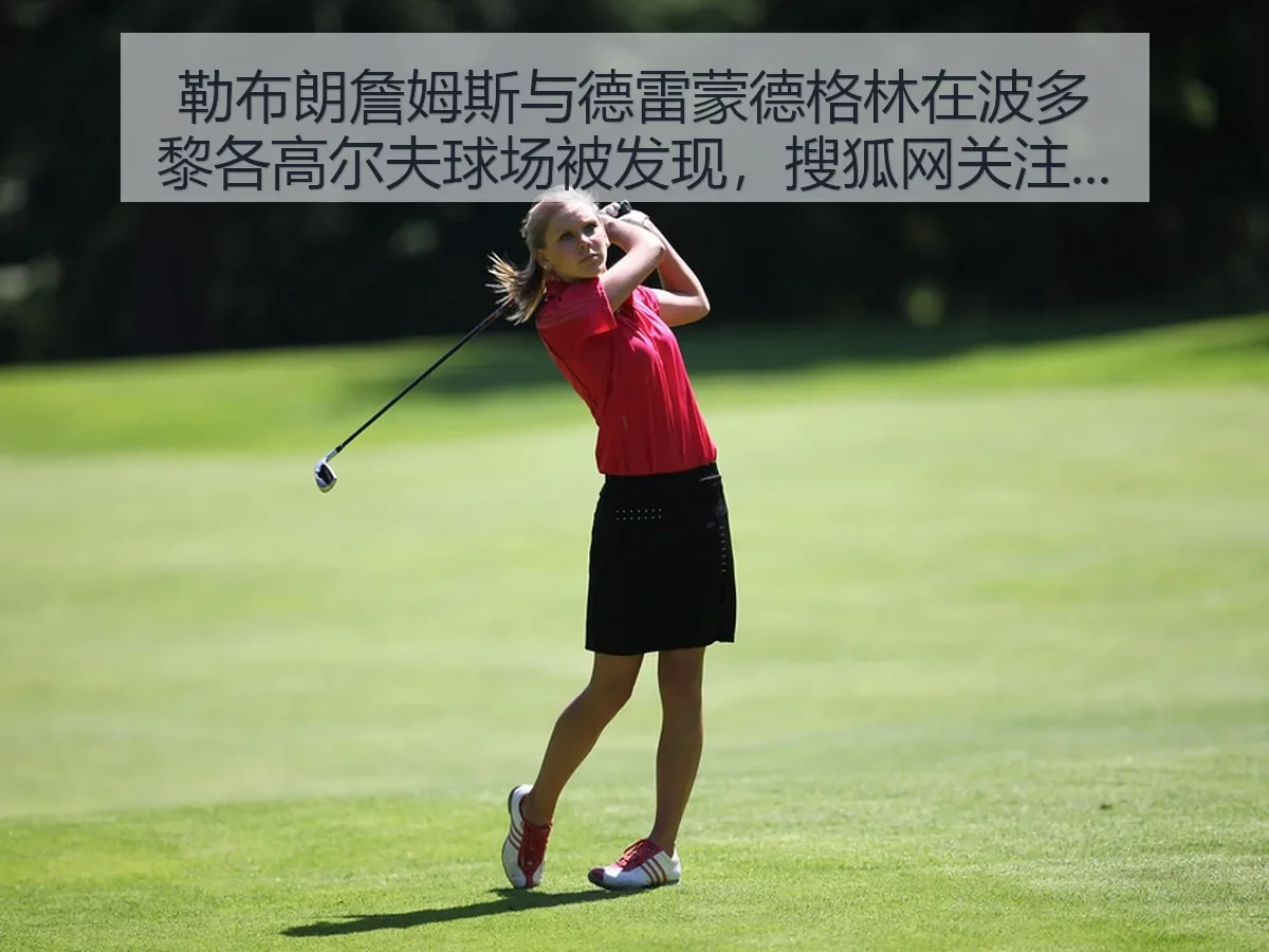 勒布朗詹姆斯与德雷蒙德格林在波多黎各高尔夫球场被发现,关注升温